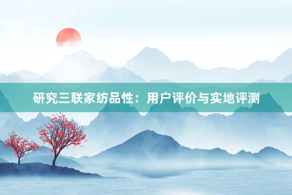 研究三联家纺品性：用户评价与实地评测