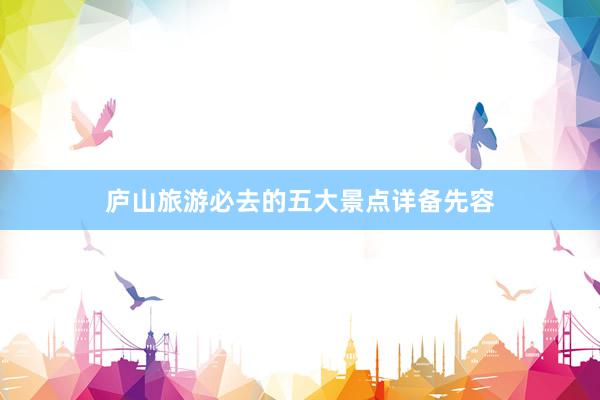 庐山旅游必去的五大景点详备先容