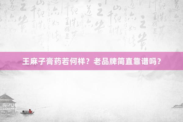 王麻子膏药若何样？老品牌简直靠谱吗？
