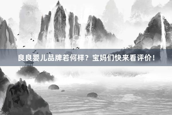 良良婴儿品牌若何样？宝妈们快来看评价！