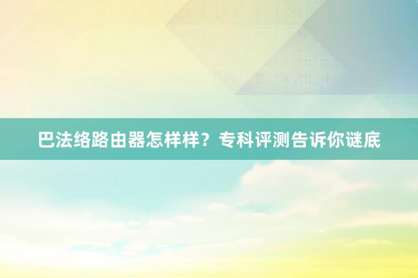 巴法络路由器怎样样？专科评测告诉你谜底