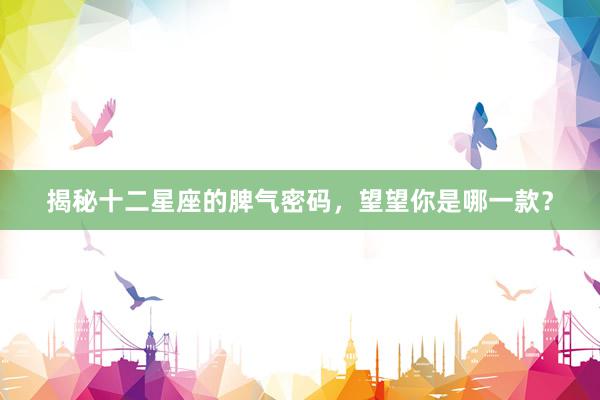 揭秘十二星座的脾气密码，望望你是哪一款？