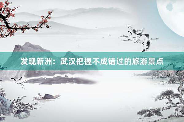 发现新洲：武汉把握不成错过的旅游景点