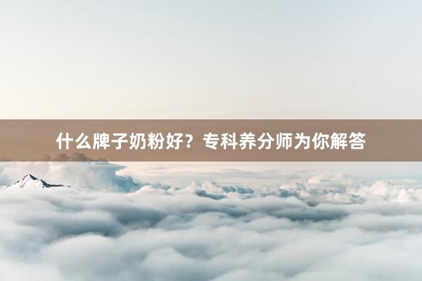 什么牌子奶粉好？专科养分师为你解答