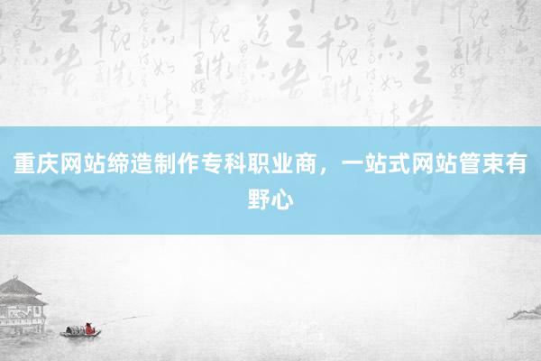 重庆网站缔造制作专科职业商，一站式网站管束有野心