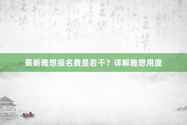 最新雅想报名费是若干？详解雅想用度