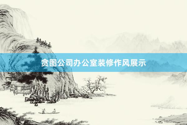 贪图公司办公室装修作风展示